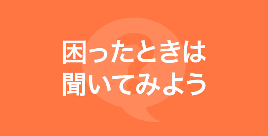 困ったときは聞いてみよう