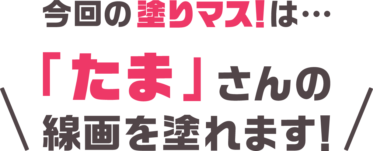 今回の塗りマス！は…「たま」さんの線画を塗れます！