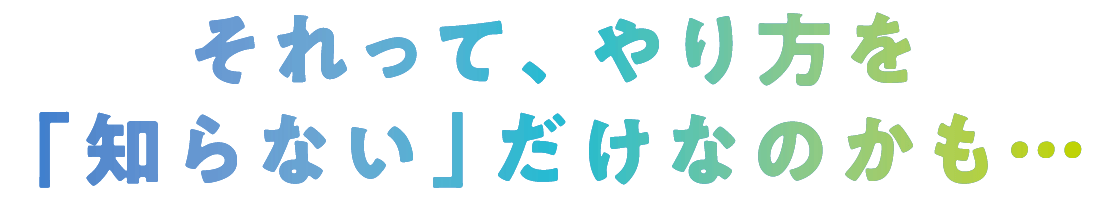 それって、やり方を「知らない」だけなのかも…