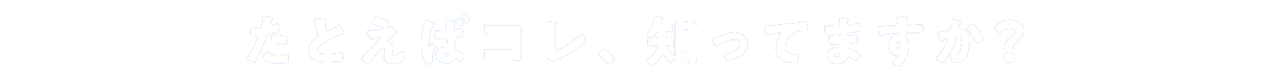 たとえばコレ、知ってますか？