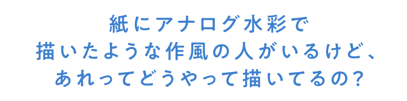 紙にアナログ水彩で描いたような作風の人がいるけど、あれってどうやって描いてるの？