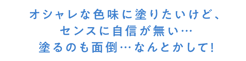 オシャレな色味に塗りたいけど、センスに自信が無い…塗るのも面倒…なんとかして！