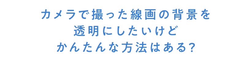 カメラで撮った線画の背景を透明にしたいけど、かんたんな方法はある？